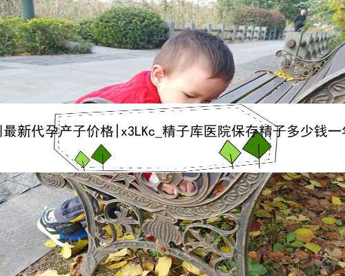 杭州最新代孕产子价格|x3LKc_精子库医院保存精子多少钱一年？